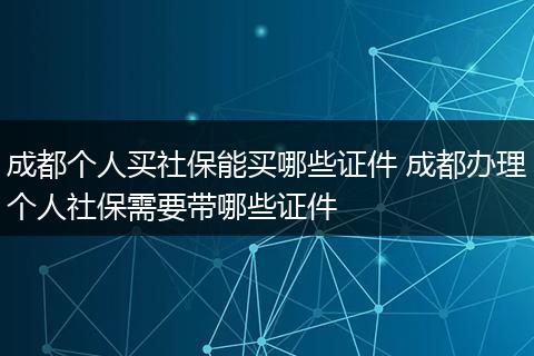 成都个人买社保能买哪些证件 成都办理个人社保需要带哪些证件