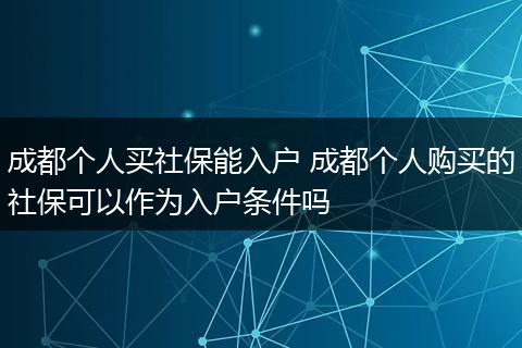 成都个人买社保能入户 成都个人购买的社保可以作为入户条件吗