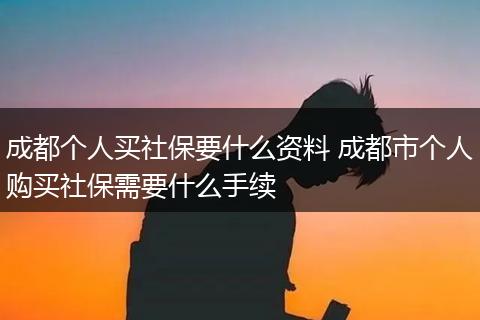 成都个人买社保要什么资料 成都市个人购买社保需要什么手续