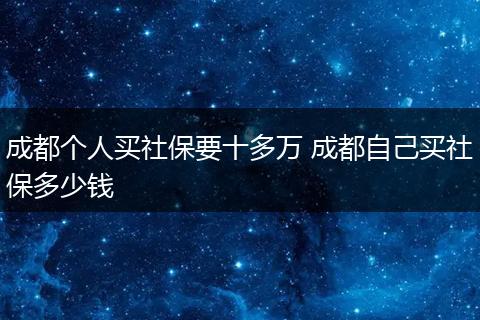 成都个人买社保要十多万 成都自己买社保多少钱
