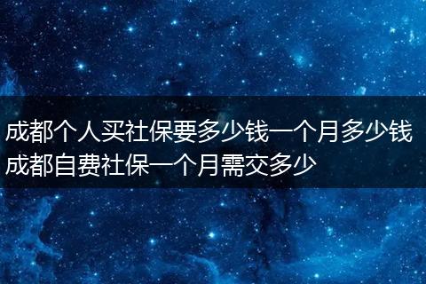 成都个人买社保要多少钱一个月多少钱 成都自费社保一个月需交多少
