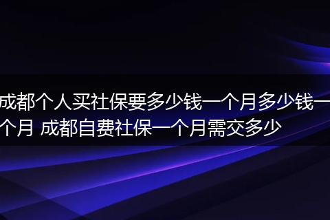 成都个人买社保要多少钱一个月多少钱一个月 成都自费社保一个月需交多少