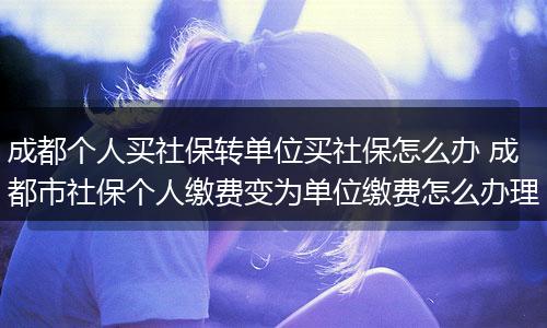 成都个人买社保转单位买社保怎么办 成都市社保个人缴费变为单位缴费怎么办理
