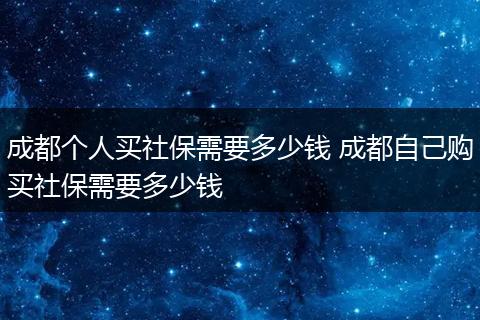 成都个人买社保需要多少钱 成都自己购买社保需要多少钱