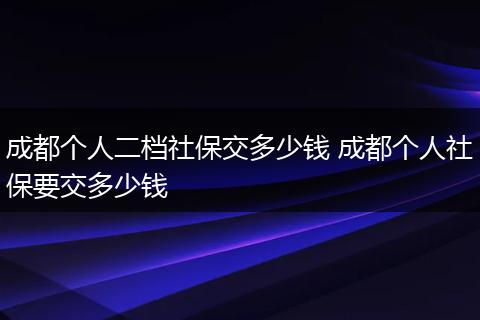 成都个人二档社保交多少钱 成都个人社保要交多少钱