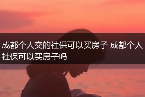 成都个人交的社保可以买房子 成都个人社保可以买房子吗