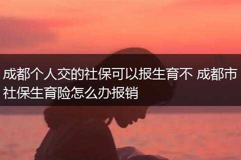 成都个人交的社保可以报生育不 成都市社保生育险怎么办报销