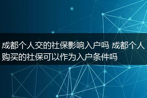 成都个人交的社保影响入户吗 成都个人购买的社保可以作为入户条件吗