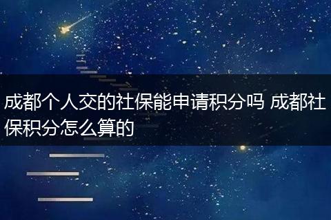 成都个人交的社保能申请积分吗 成都社保积分怎么算的