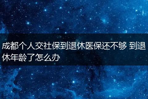 成都个人交社保到退休医保还不够 到退休年龄了怎么办