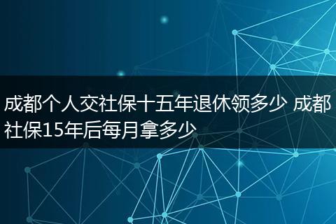 成都个人交社保十五年退休领多少 成都社保15年后每月拿多少