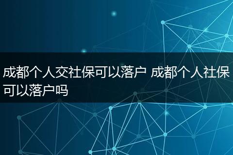成都个人交社保可以落户 成都个人社保可以落户吗
