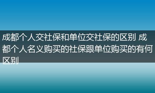 成都个人交社保和单位交社保的区别 成都个人名义购买的社保跟单位购买的有何区别