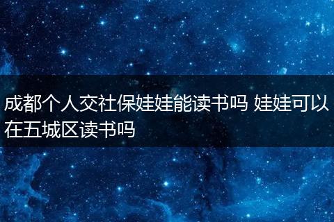 成都个人交社保娃娃能读书吗 娃娃可以在五城区读书吗