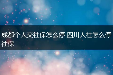 成都个人交社保怎么停 四川人社怎么停社保
