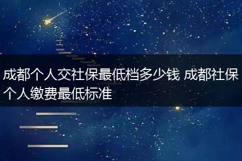 成都个人交社保最低档多少钱 成都社保个人缴费最低标准