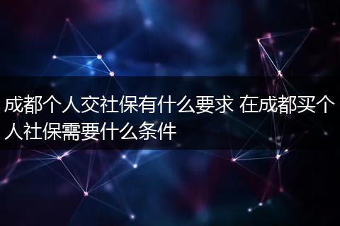 成都个人交社保有什么要求 在成都买个人社保需要什么条件