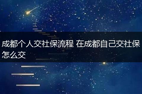 成都个人交社保流程 在成都自己交社保怎么交