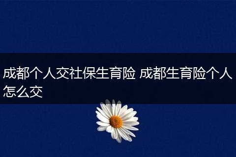 成都个人交社保生育险 成都生育险个人怎么交