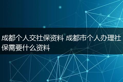 成都个人交社保资料 成都市个人办理社保需要什么资料