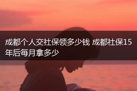 成都个人交社保领多少钱 成都社保15年后每月拿多少