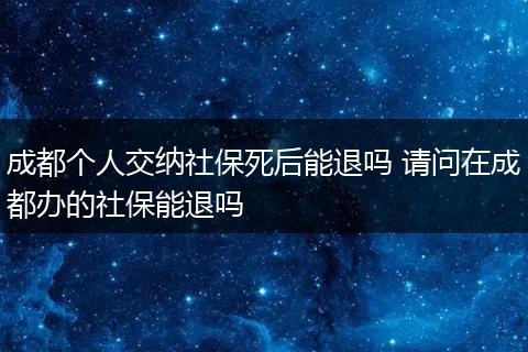 成都个人交纳社保死后能退吗 请问在成都办的社保能退吗