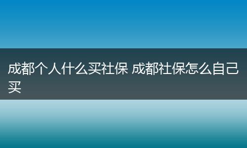 成都个人什么买社保 成都社保怎么自己买