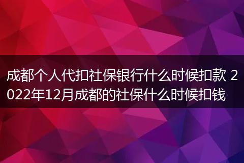 成都个人代扣社保银行什么时候扣款 2022年12月成都的社保什么时候扣钱