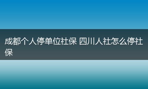 成都个人停单位社保 四川人社怎么停社保