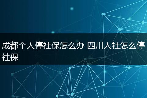 成都个人停社保怎么办 四川人社怎么停社保