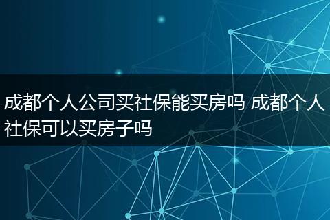 成都个人公司买社保能买房吗 成都个人社保可以买房子吗