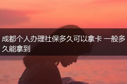成都个人办理社保多久可以拿卡 一般多久能拿到