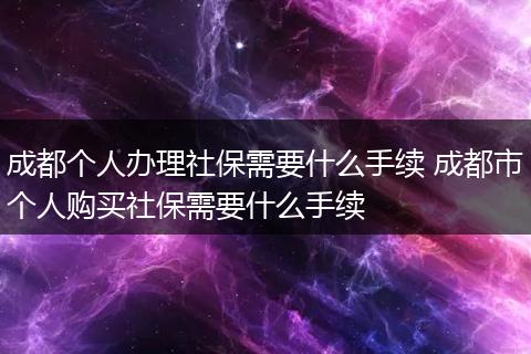 成都个人办理社保需要什么手续 成都市个人购买社保需要什么手续