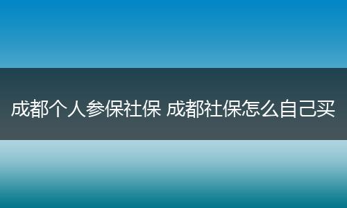 成都个人参保社保 成都社保怎么自己买