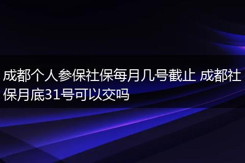 成都个人参保社保每月几号截止 成都社保月底31号可以交吗