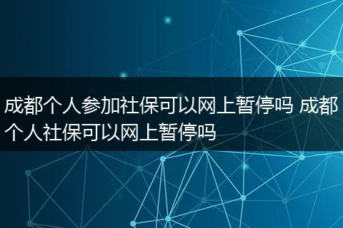 成都个人参加社保可以网上暂停吗 成都个人社保可以网上暂停吗
