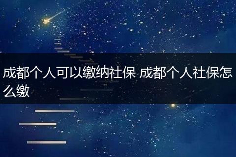 成都个人可以缴纳社保 成都个人社保怎么缴