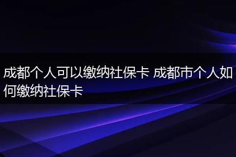 成都个人可以缴纳社保卡 成都市个人如何缴纳社保卡