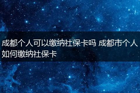 成都个人可以缴纳社保卡吗 成都市个人如何缴纳社保卡