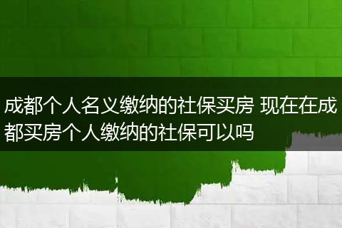 成都个人名义缴纳的社保买房 现在在成都买房个人缴纳的社保可以吗