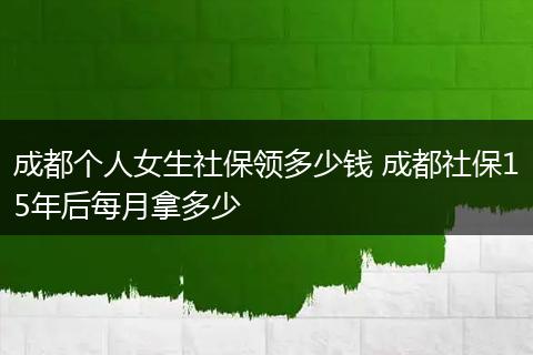 成都个人女生社保领多少钱 成都社保15年后每月拿多少