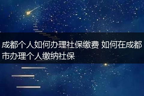 成都个人如何办理社保缴费 如何在成都市办理个人缴纳社保