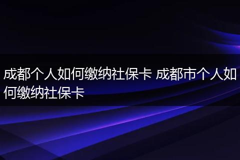 成都个人如何缴纳社保卡 成都市个人如何缴纳社保卡