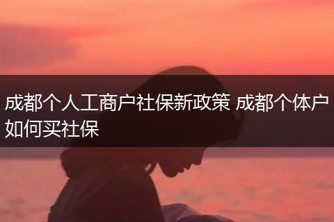 成都个人工商户社保新政策 成都个体户如何买社保