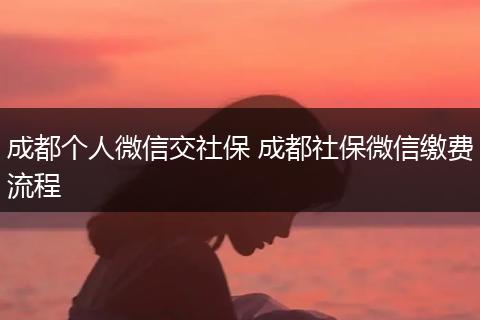 成都个人微信交社保 成都社保微信缴费流程