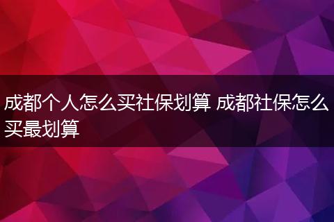 成都个人怎么买社保划算 成都社保怎么买最划算