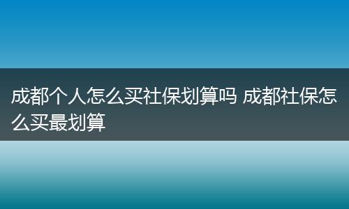 成都个人怎么买社保划算吗 成都社保怎么买最划算
