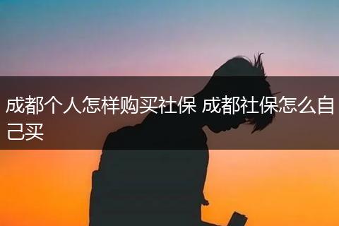 成都个人怎样购买社保 成都社保怎么自己买
