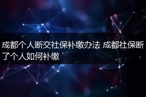 成都个人断交社保补缴办法 成都社保断了个人如何补缴