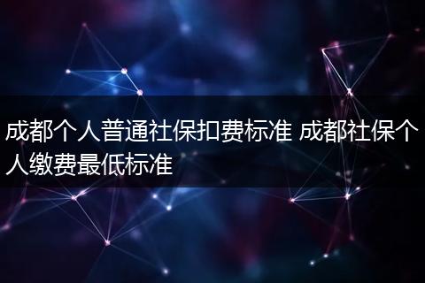 成都个人普通社保扣费标准 成都社保个人缴费最低标准